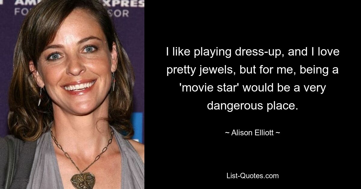 I like playing dress-up, and I love pretty jewels, but for me, being a 'movie star' would be a very dangerous place. — © Alison Elliott