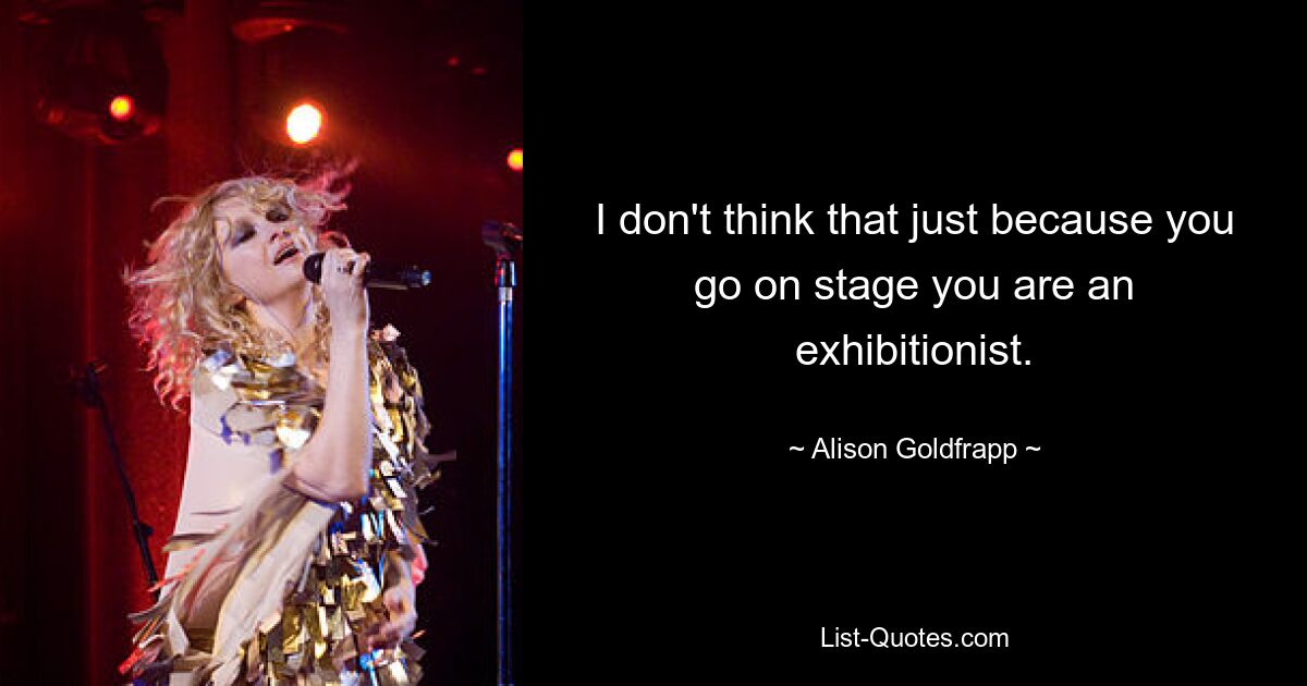 I don't think that just because you go on stage you are an exhibitionist. — © Alison Goldfrapp