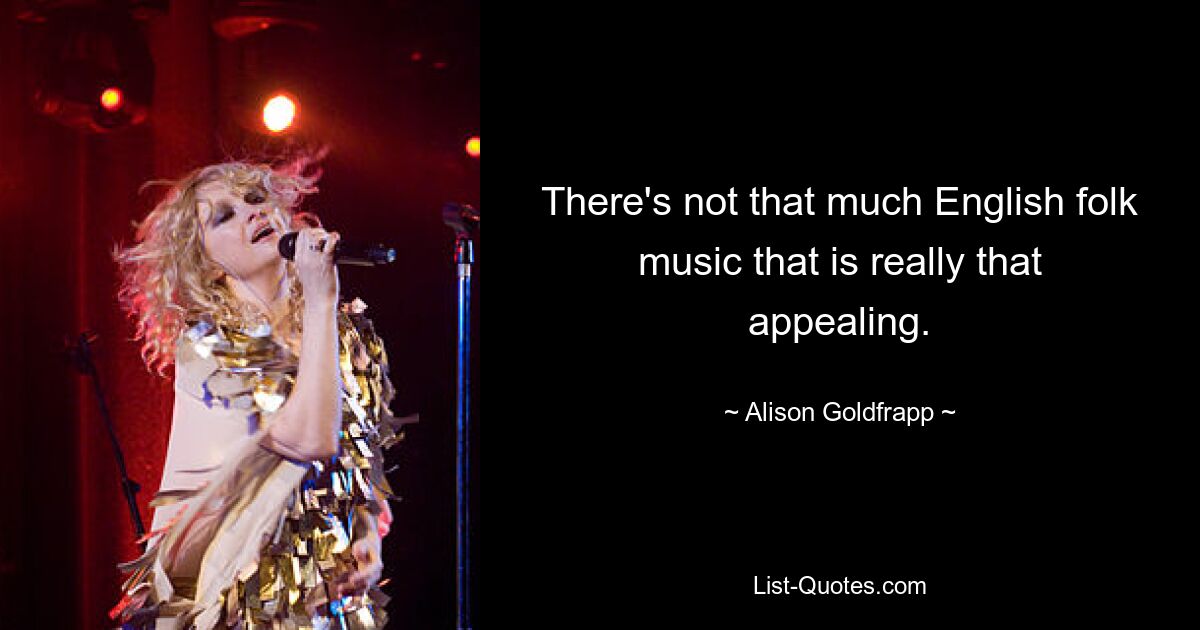 There's not that much English folk music that is really that appealing. — © Alison Goldfrapp