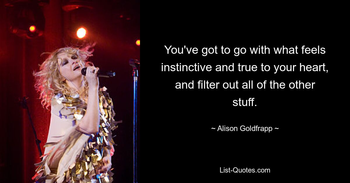 You've got to go with what feels instinctive and true to your heart, and filter out all of the other stuff. — © Alison Goldfrapp