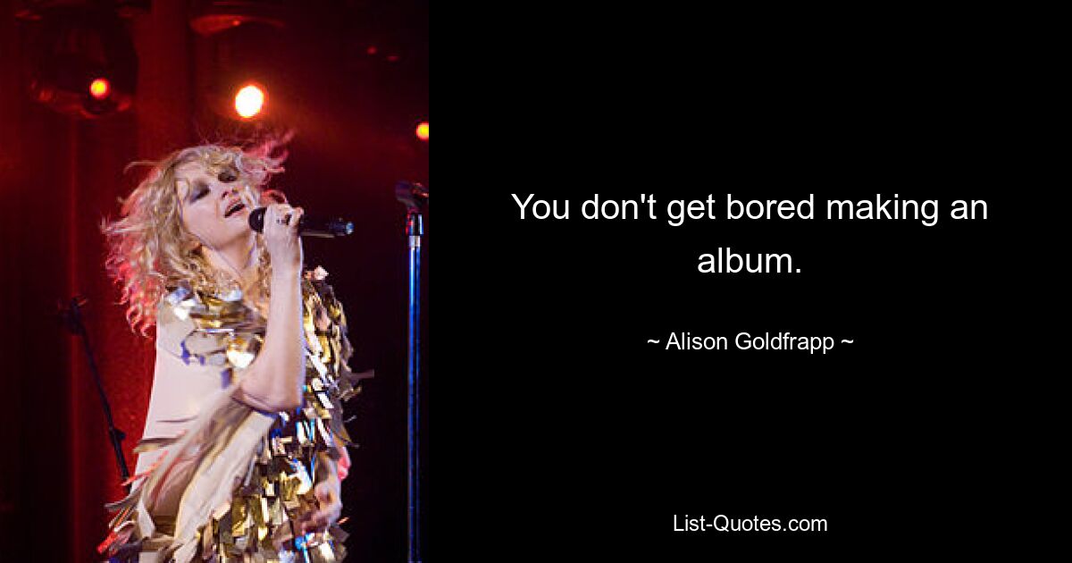 You don't get bored making an album. — © Alison Goldfrapp