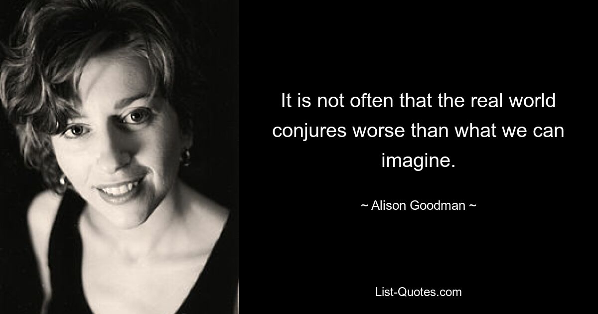 It is not often that the real world conjures worse than what we can imagine. — © Alison Goodman