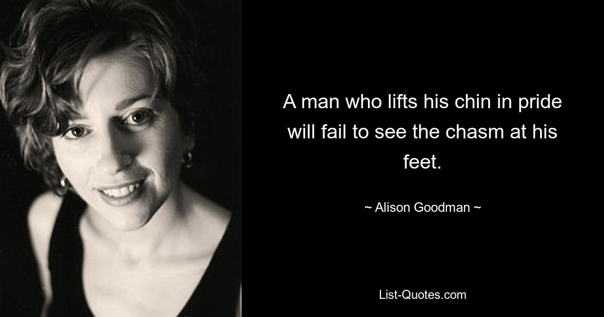 A man who lifts his chin in pride will fail to see the chasm at his feet. — © Alison Goodman