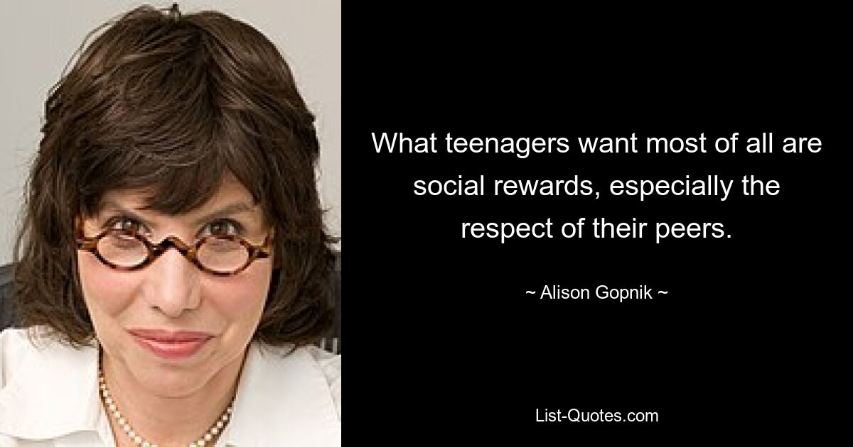 What teenagers want most of all are social rewards, especially the respect of their peers. — © Alison Gopnik