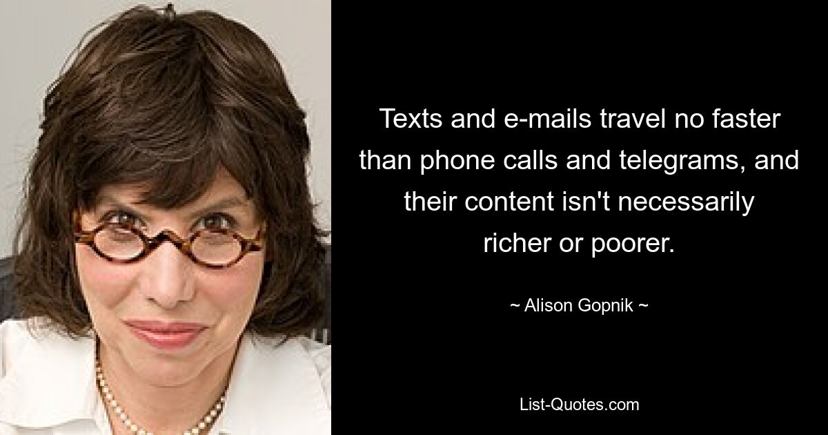 Texts and e-mails travel no faster than phone calls and telegrams, and their content isn't necessarily richer or poorer. — © Alison Gopnik