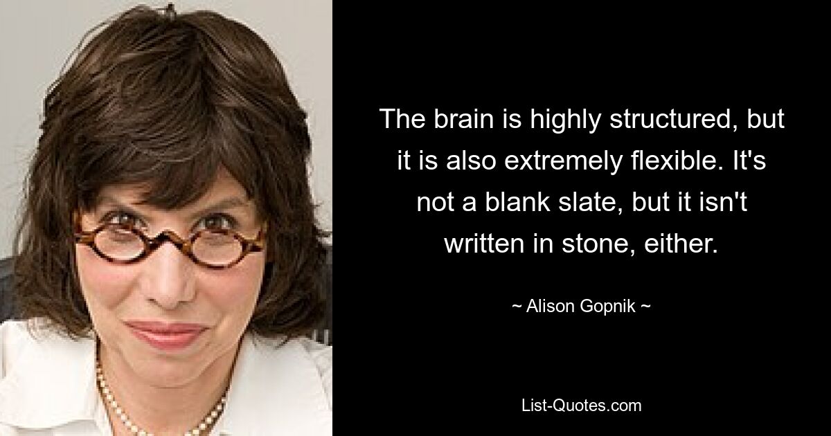 The brain is highly structured, but it is also extremely flexible. It's not a blank slate, but it isn't written in stone, either. — © Alison Gopnik