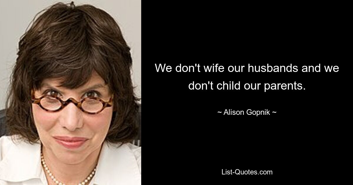 We don't wife our husbands and we don't child our parents. — © Alison Gopnik