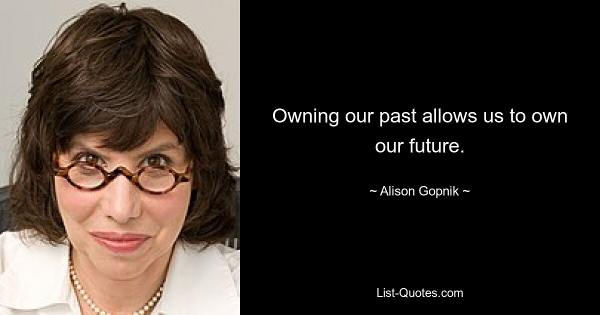 Owning our past allows us to own our future. — © Alison Gopnik