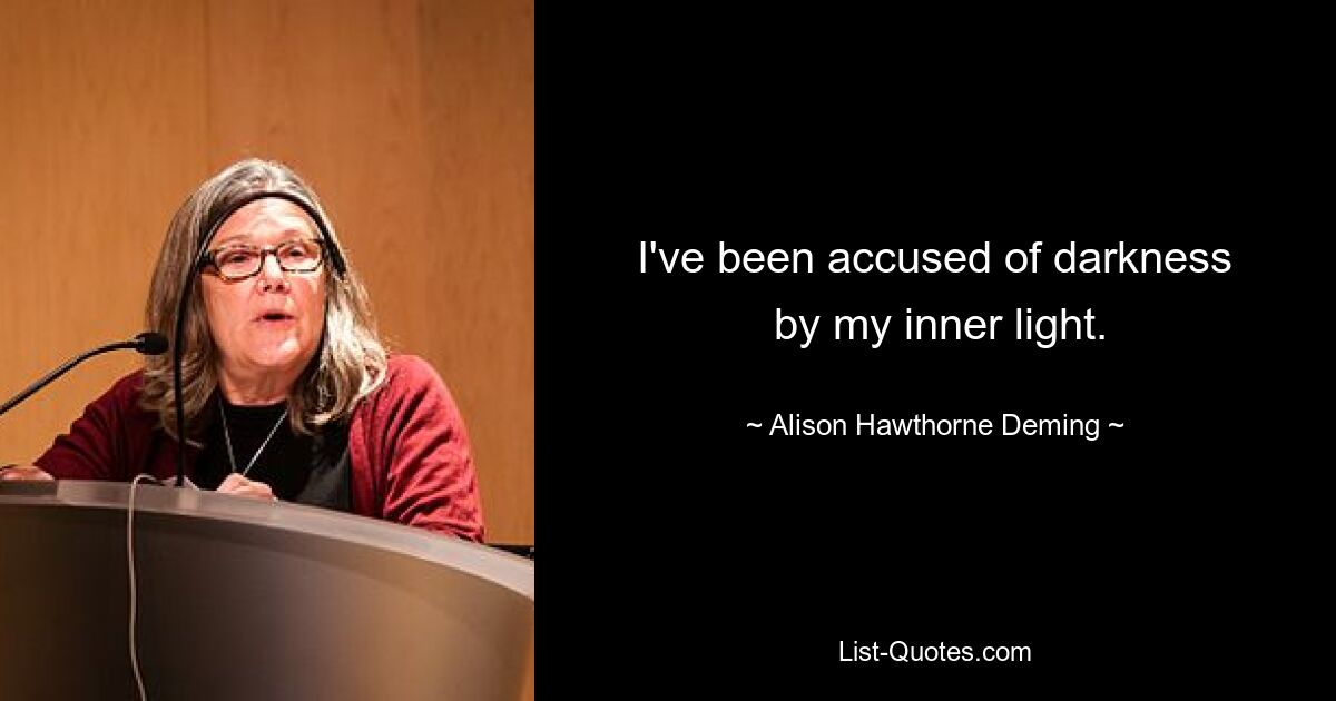 I've been accused of darkness
 by my inner light. — © Alison Hawthorne Deming