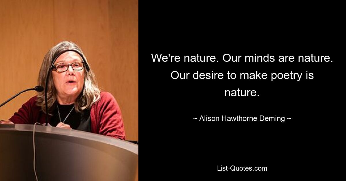 We're nature. Our minds are nature. Our desire to make poetry is nature. — © Alison Hawthorne Deming