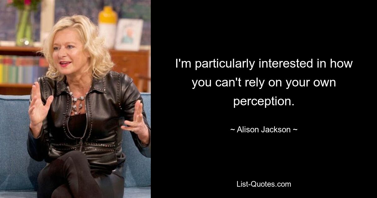 I'm particularly interested in how you can't rely on your own perception. — © Alison Jackson