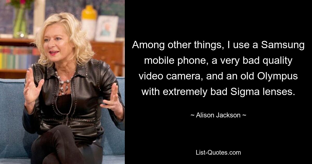 Among other things, I use a Samsung mobile phone, a very bad quality video camera, and an old Olympus with extremely bad Sigma lenses. — © Alison Jackson