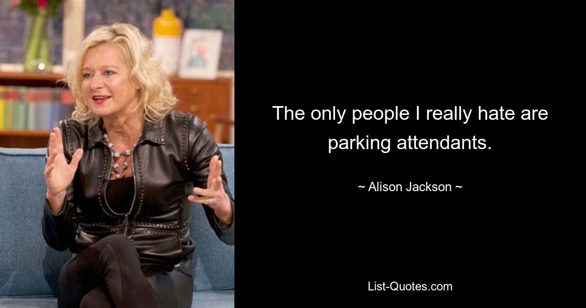 The only people I really hate are parking attendants. — © Alison Jackson