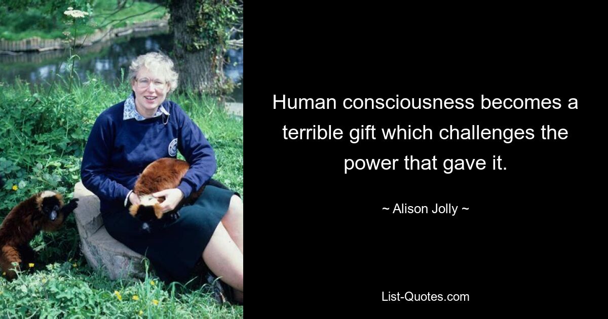 Human consciousness becomes a terrible gift which challenges the power that gave it. — © Alison Jolly