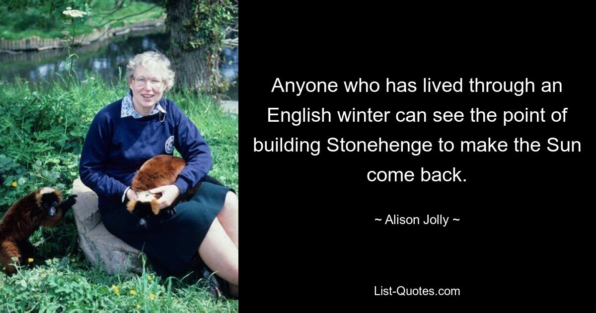 Anyone who has lived through an English winter can see the point of building Stonehenge to make the Sun come back. — © Alison Jolly