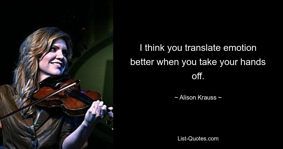 I think you translate emotion better when you take your hands off. — © Alison Krauss