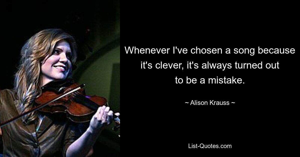 Whenever I've chosen a song because it's clever, it's always turned out to be a mistake. — © Alison Krauss