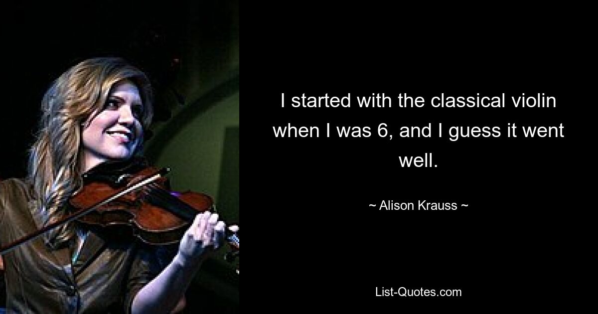 I started with the classical violin when I was 6, and I guess it went well. — © Alison Krauss