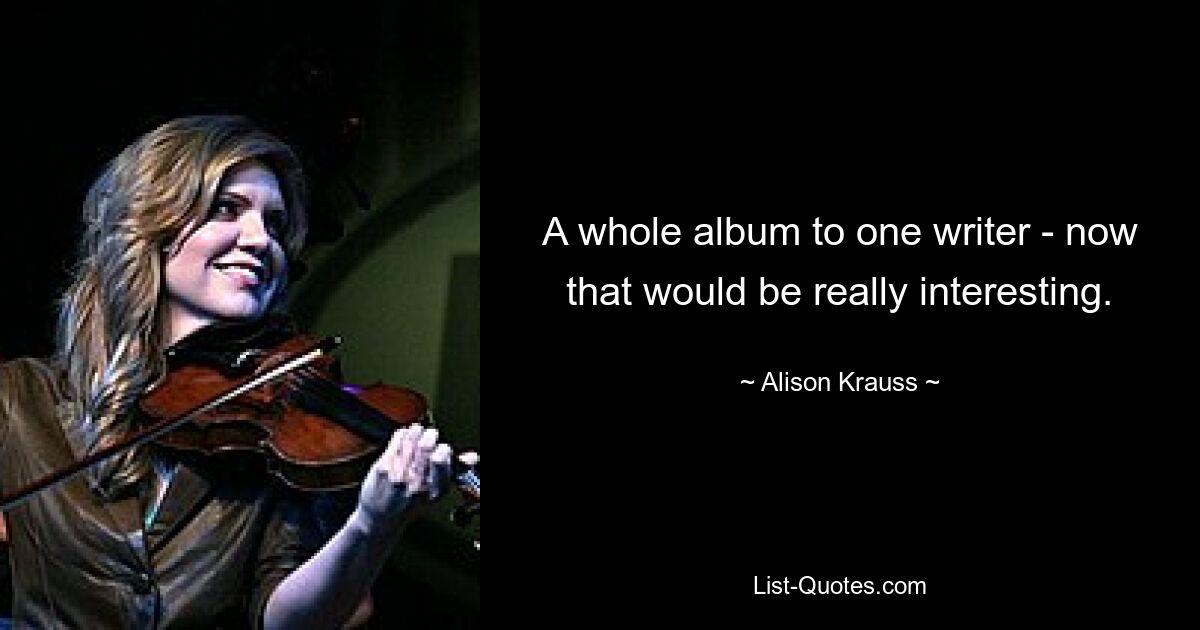 A whole album to one writer - now that would be really interesting. — © Alison Krauss