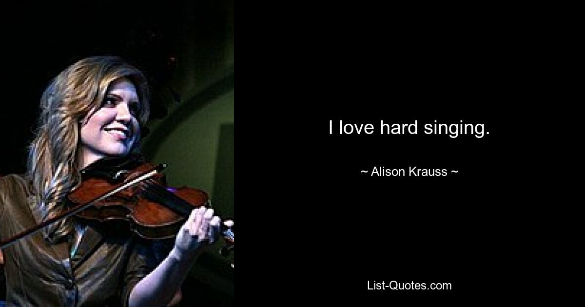 I love hard singing. — © Alison Krauss