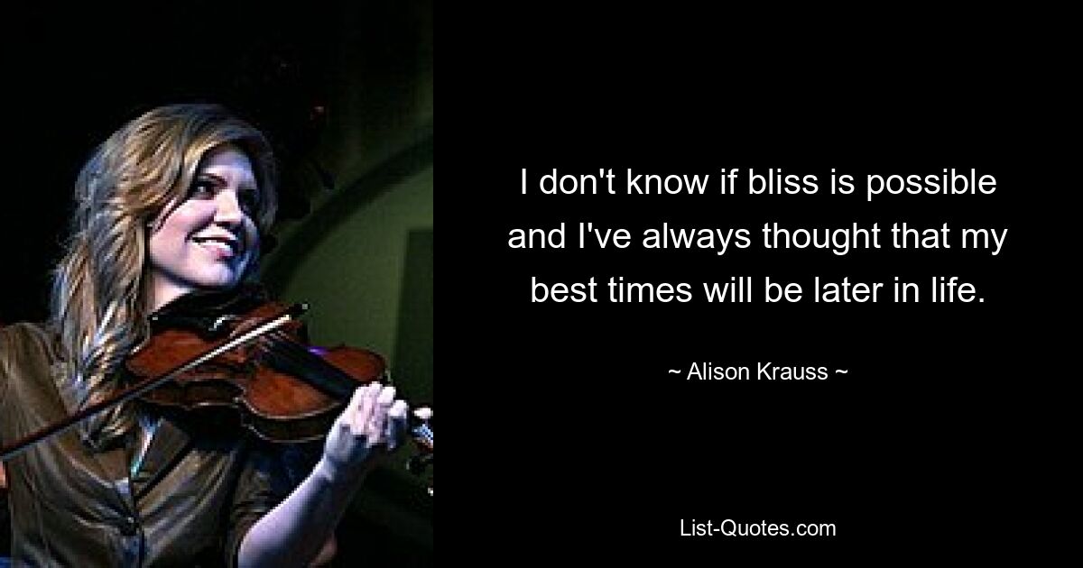 I don't know if bliss is possible and I've always thought that my best times will be later in life. — © Alison Krauss