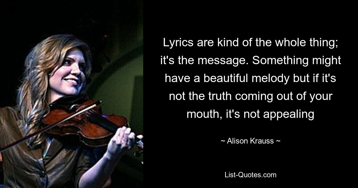 Lyrics are kind of the whole thing; it's the message. Something might have a beautiful melody but if it's not the truth coming out of your mouth, it's not appealing — © Alison Krauss