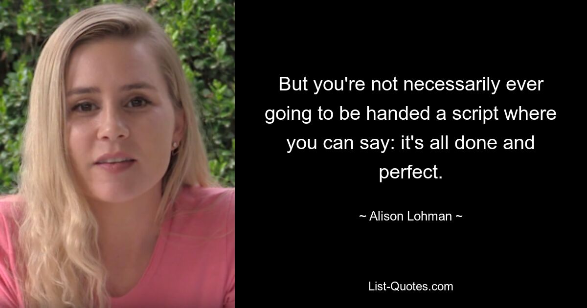 But you're not necessarily ever going to be handed a script where you can say: it's all done and perfect. — © Alison Lohman