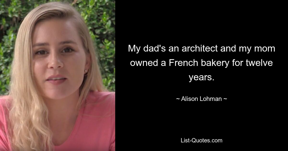 My dad's an architect and my mom owned a French bakery for twelve years. — © Alison Lohman