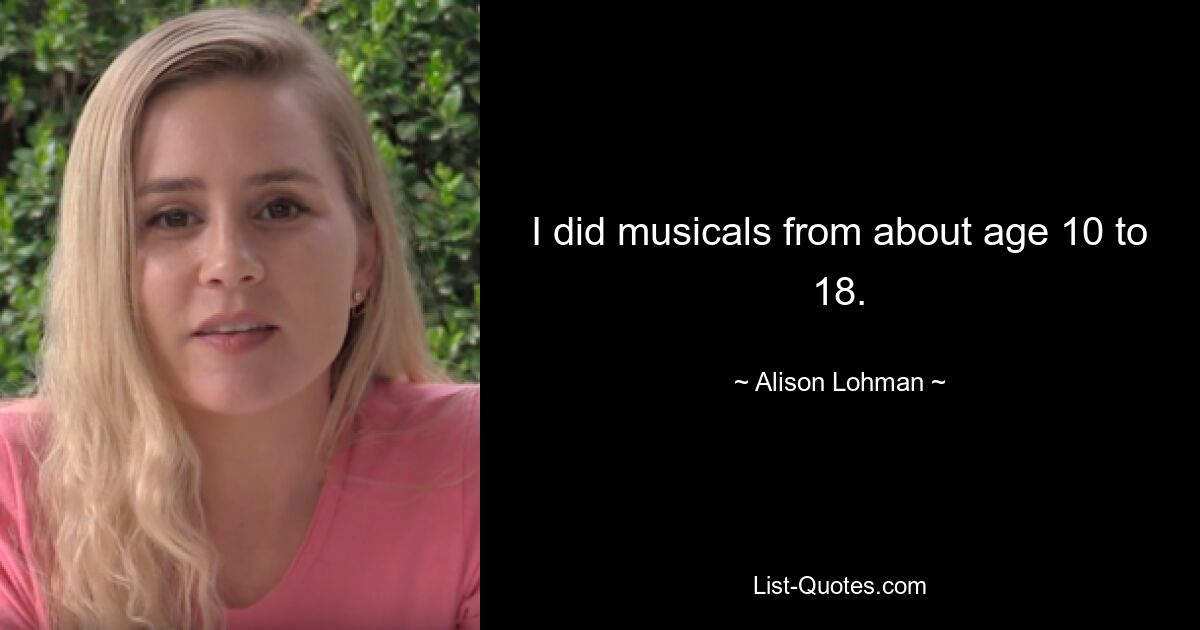 I did musicals from about age 10 to 18. — © Alison Lohman