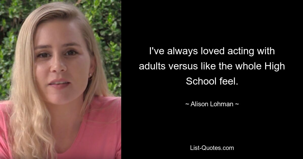 I've always loved acting with adults versus like the whole High School feel. — © Alison Lohman