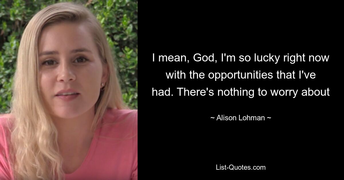 I mean, God, I'm so lucky right now with the opportunities that I've had. There's nothing to worry about — © Alison Lohman