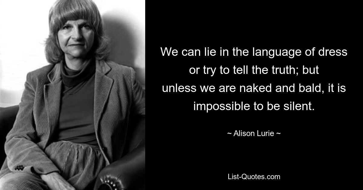 We can lie in the language of dress or try to tell the truth; but unless we are naked and bald, it is impossible to be silent. — © Alison Lurie