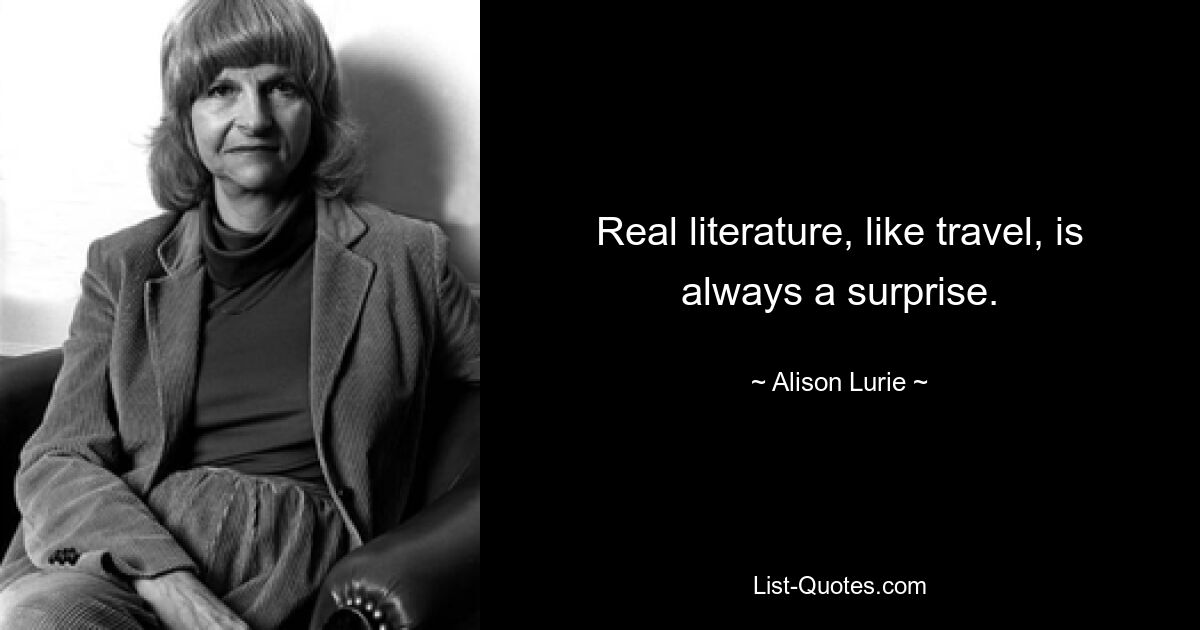 Real literature, like travel, is always a surprise. — © Alison Lurie