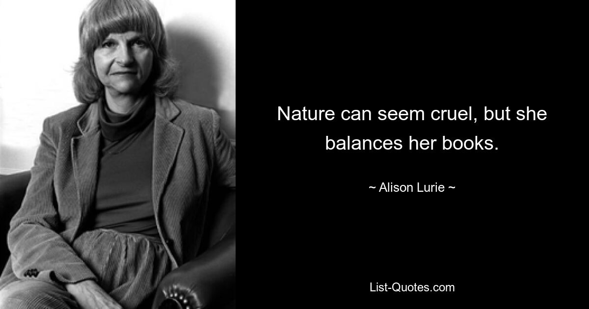 Nature can seem cruel, but she balances her books. — © Alison Lurie