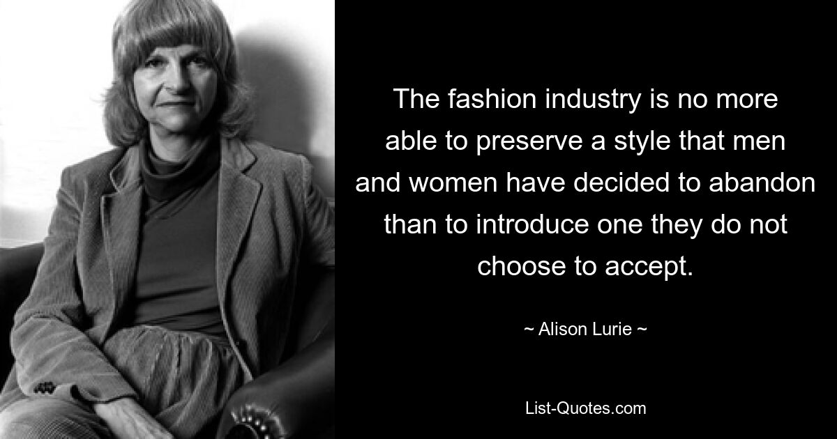 The fashion industry is no more able to preserve a style that men and women have decided to abandon than to introduce one they do not choose to accept. — © Alison Lurie