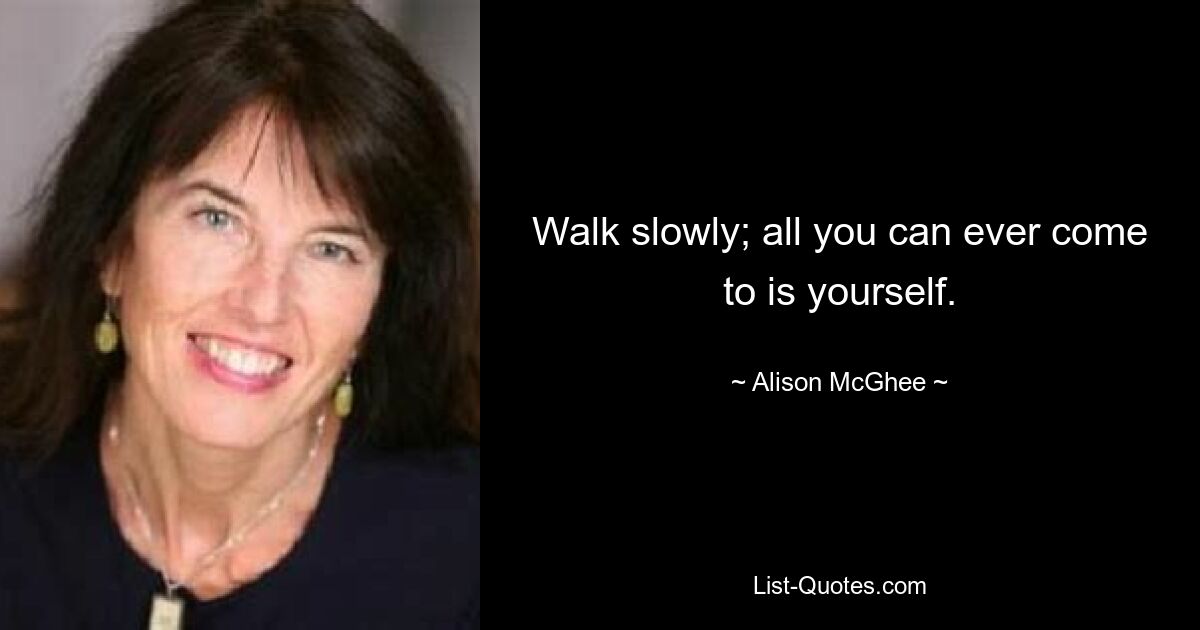 Walk slowly; all you can ever come to is yourself. — © Alison McGhee