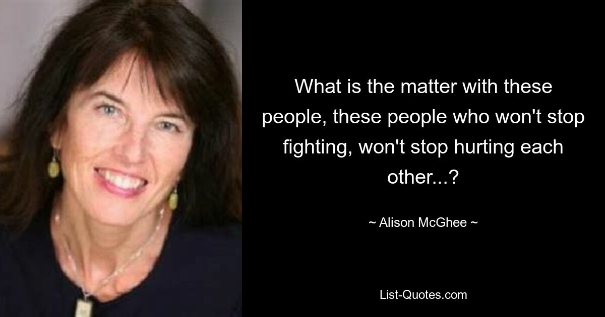 What is the matter with these people, these people who won't stop fighting, won't stop hurting each other...? — © Alison McGhee