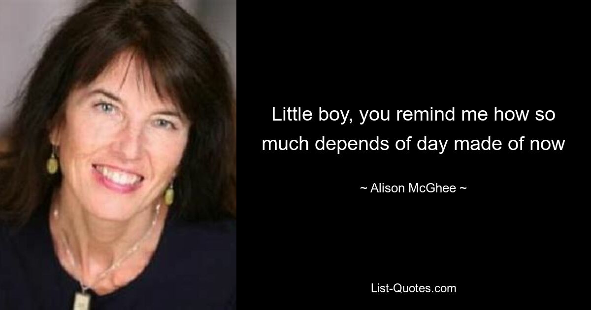 Little boy, you remind me how so much depends of day made of now — © Alison McGhee