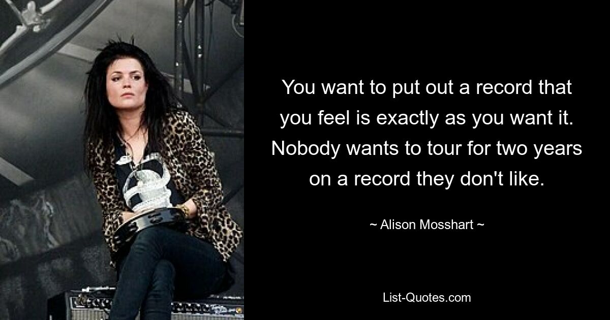 You want to put out a record that you feel is exactly as you want it. Nobody wants to tour for two years on a record they don't like. — © Alison Mosshart