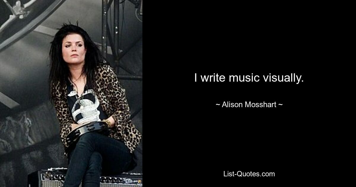 I write music visually. — © Alison Mosshart