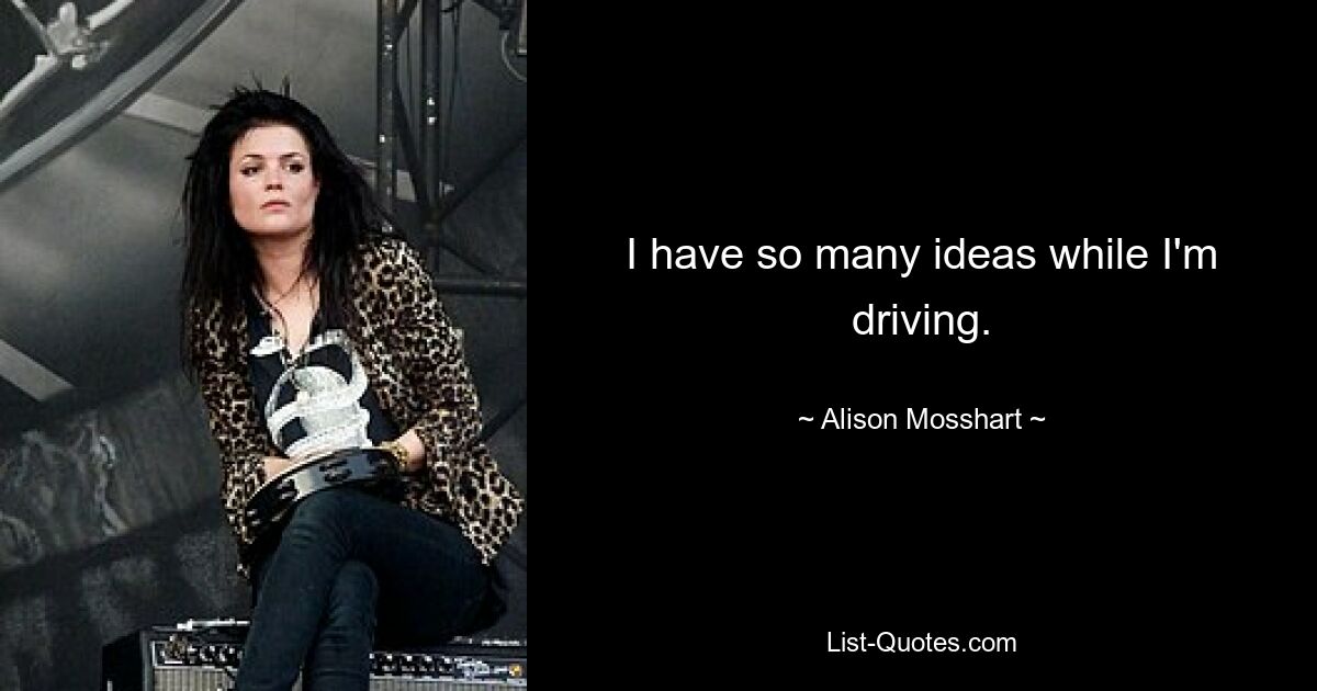 I have so many ideas while I'm driving. — © Alison Mosshart