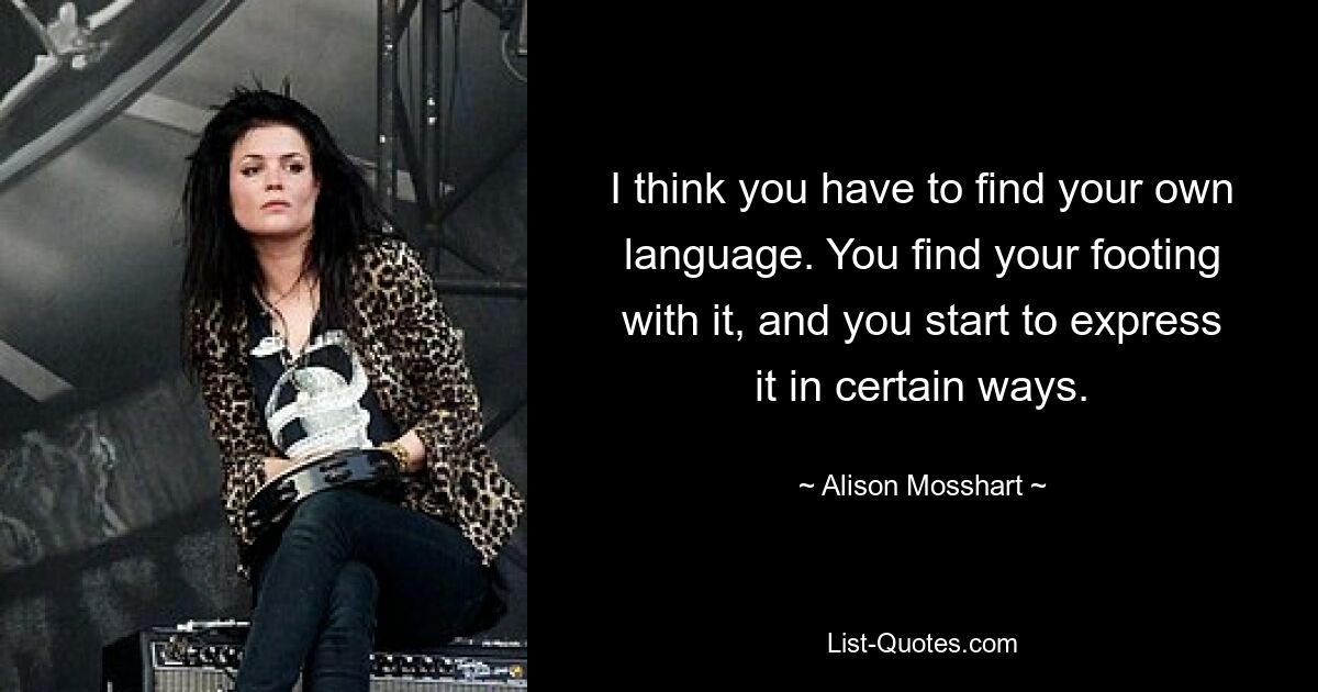 I think you have to find your own language. You find your footing with it, and you start to express it in certain ways. — © Alison Mosshart