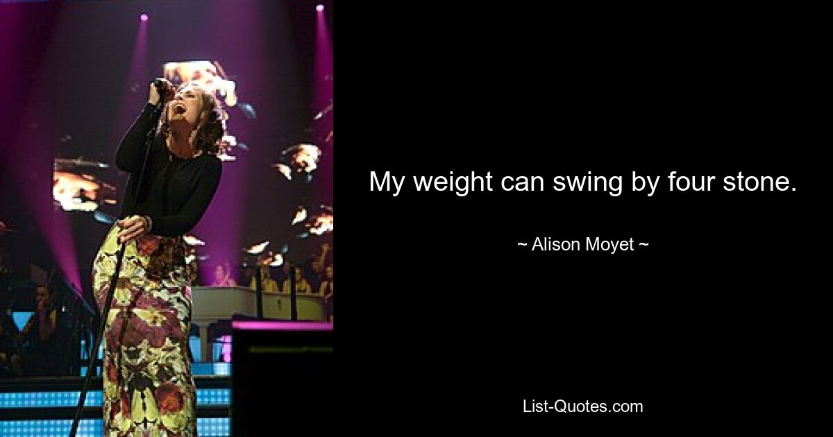 My weight can swing by four stone. — © Alison Moyet