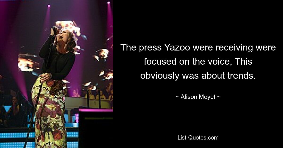 The press Yazoo were receiving were focused on the voice, This obviously was about trends. — © Alison Moyet