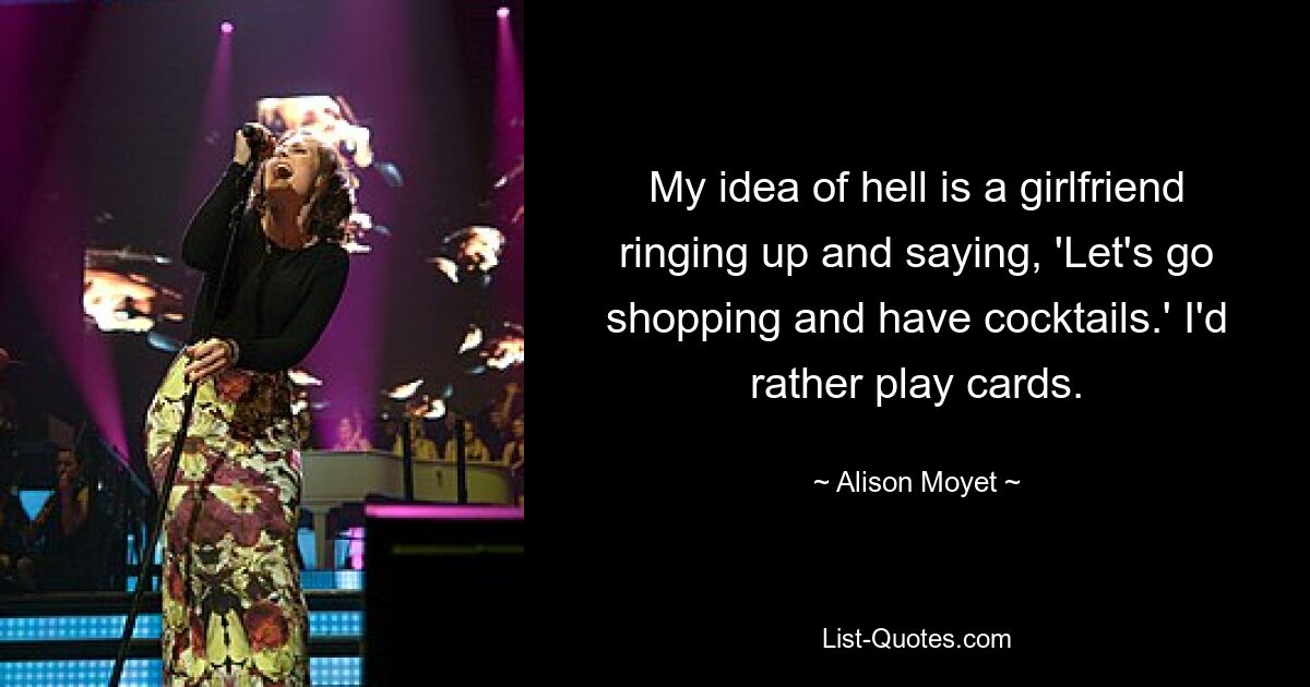 My idea of hell is a girlfriend ringing up and saying, 'Let's go shopping and have cocktails.' I'd rather play cards. — © Alison Moyet