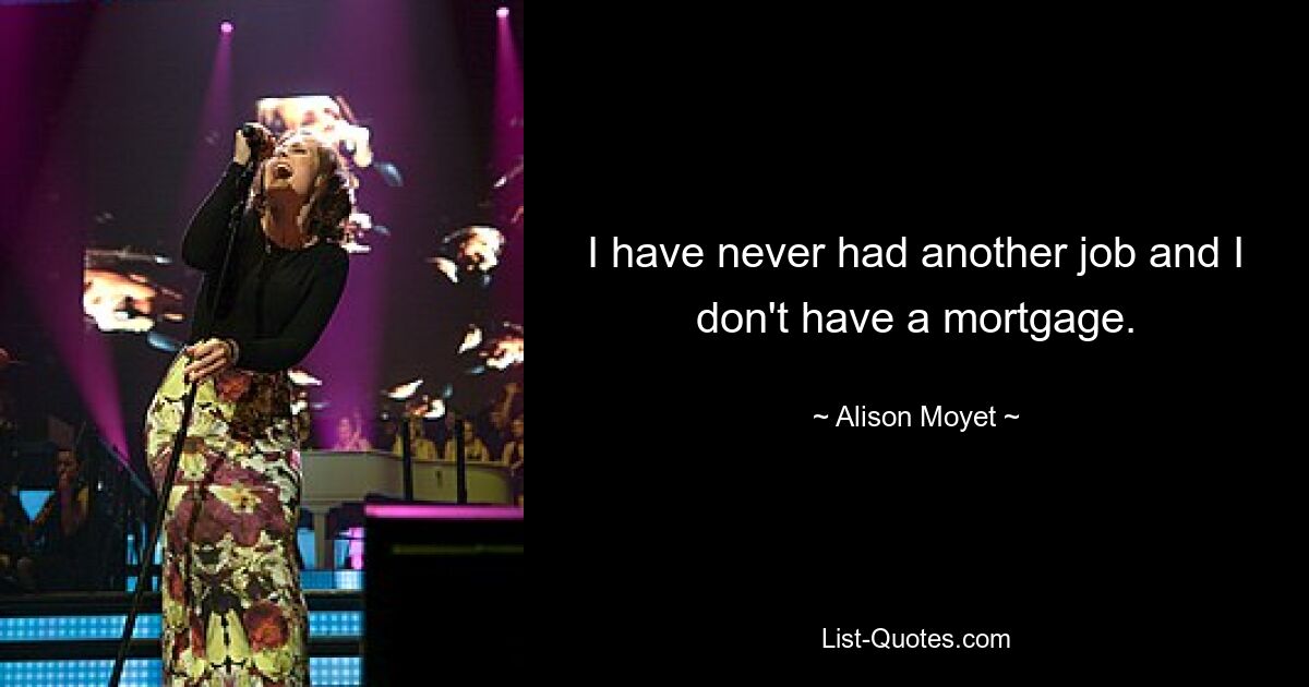 I have never had another job and I don't have a mortgage. — © Alison Moyet