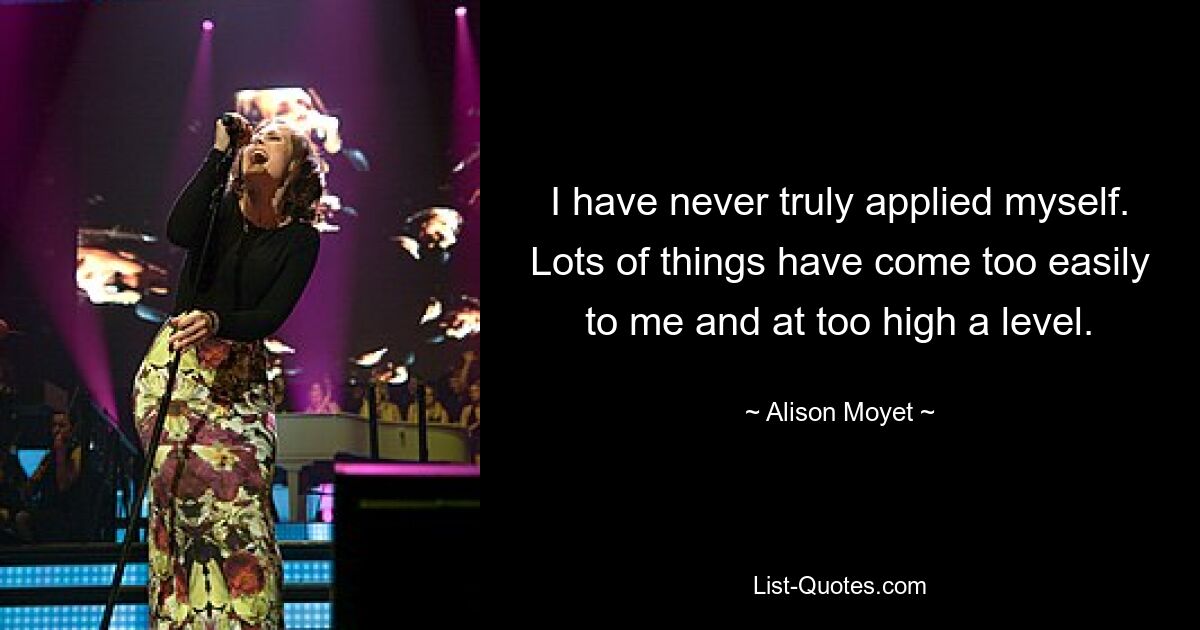 I have never truly applied myself. Lots of things have come too easily to me and at too high a level. — © Alison Moyet