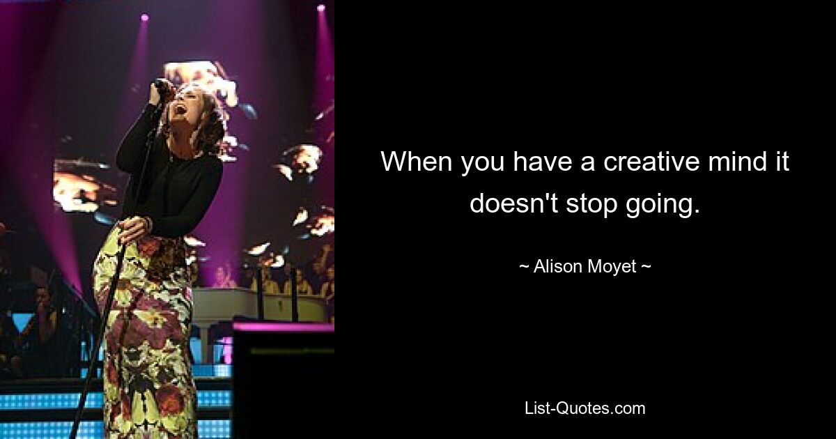 When you have a creative mind it doesn't stop going. — © Alison Moyet