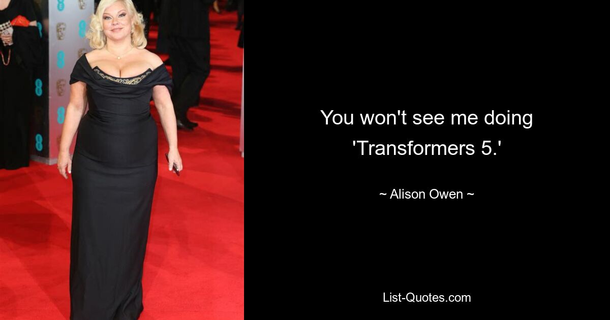 You won't see me doing 'Transformers 5.' — © Alison Owen