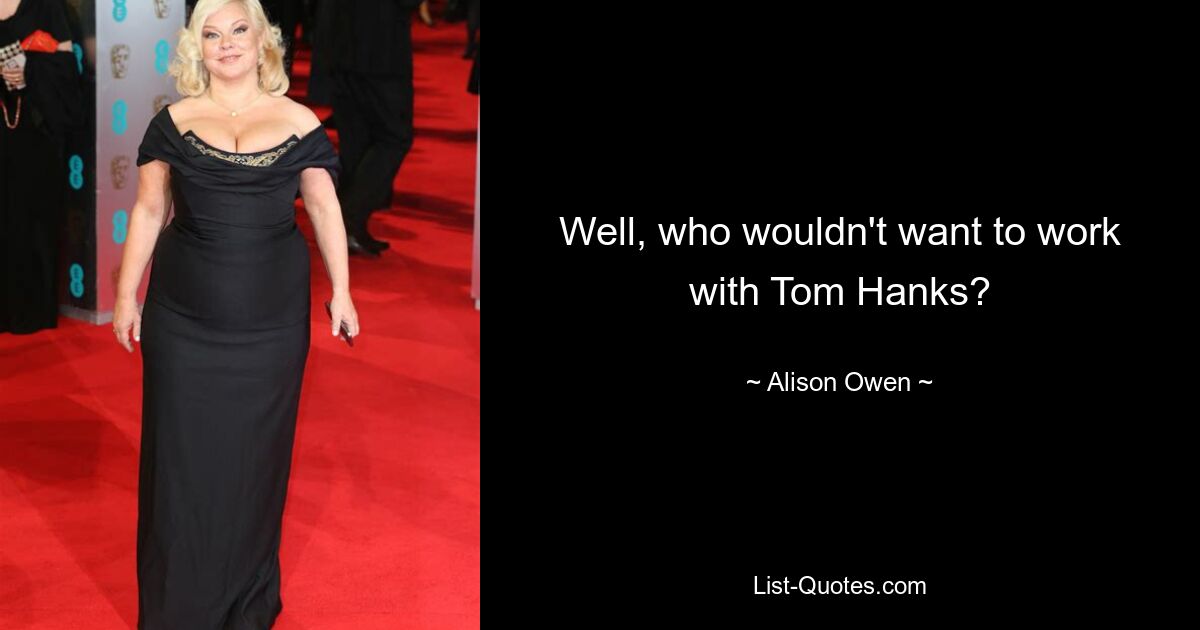 Well, who wouldn't want to work with Tom Hanks? — © Alison Owen